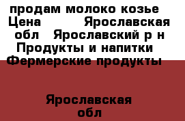 продам молоко козье › Цена ­ 100 - Ярославская обл., Ярославский р-н Продукты и напитки » Фермерские продукты   . Ярославская обл.